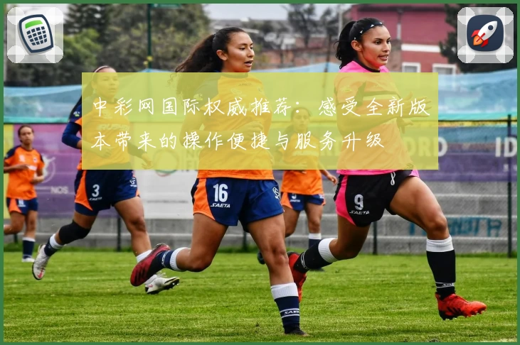 中彩网国际权威推荐：感受全新版本带来的操作便捷与服务升级