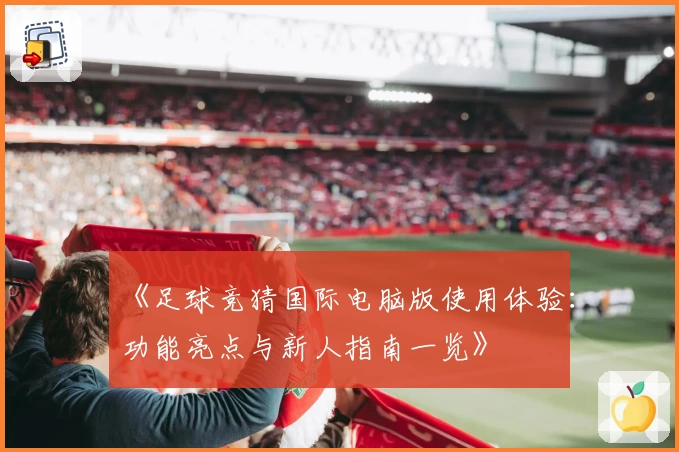 《足球竞猜国际电脑版使用体验:功能亮点与新人指南一览》