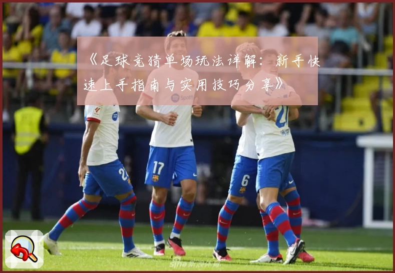 《足球竞猜单场玩法详解：新手快速上手指南与实用技巧分享》
