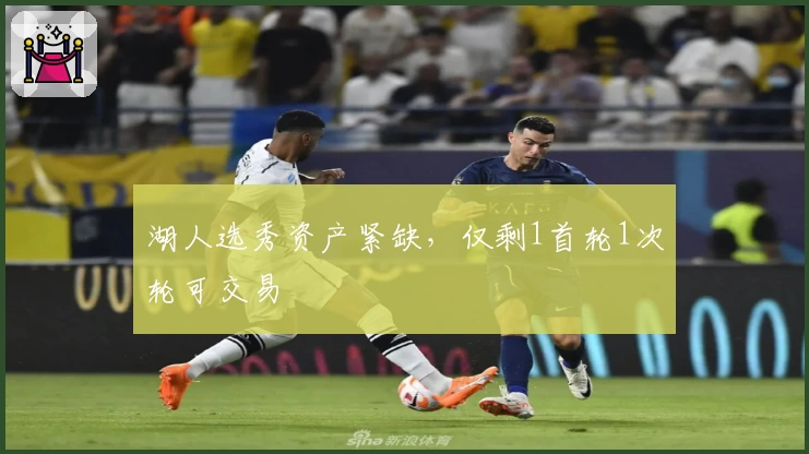 湖人选秀资产紧缺，仅剩1首轮1次轮可交易