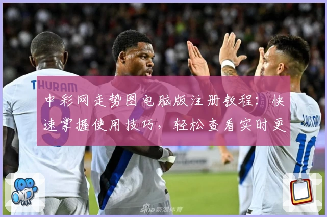 中彩网走势图电脑版注册教程：快速掌握使用技巧，轻松查看实时更新趋势