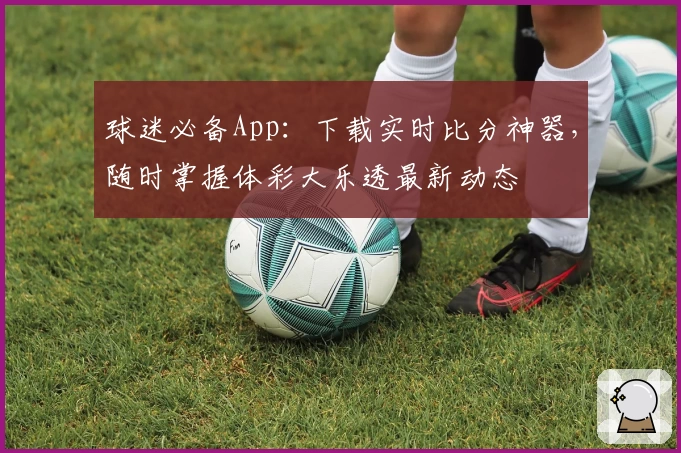 球迷必备App:下载实时比分神器,随时掌握体彩大乐透最新动态