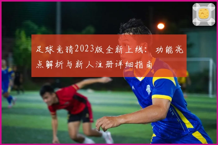 足球竞猜2023版全新上线：功能亮点解析与新人注册详细指南