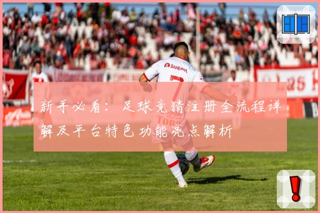 新手必看：足球竞猜注册全流程详解及平台特色功能亮点解析