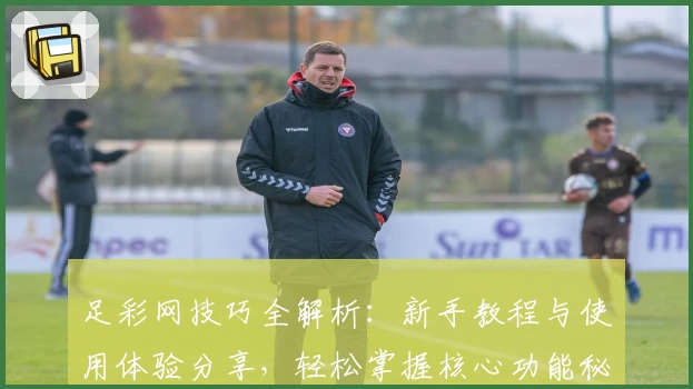 足彩网技巧全解析：新手教程与使用体验分享，轻松掌握核心功能秘笈
