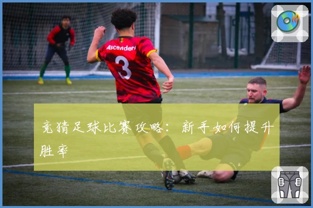 竞猜足球比赛攻略：新手如何提升胜率