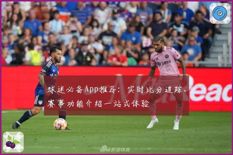 球迷必备App推荐:实时比分追踪、赛事功能介绍一站式体验