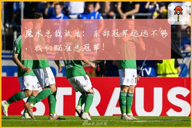 魔术总裁放话:东部冠军远远不够,我们瞄准总冠军!