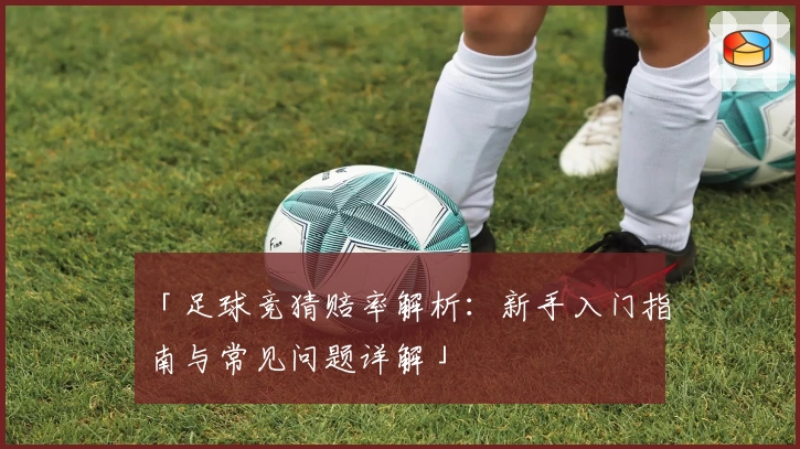 「足球竞猜赔率解析：新手入门指南与常见问题详解」