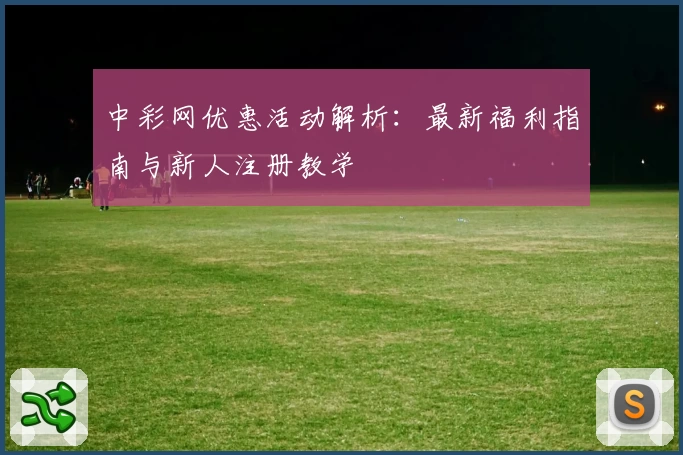 中彩网优惠活动解析：最新福利指南与新人注册教学