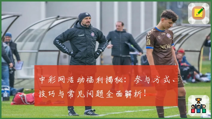中彩网活动福利揭秘：参与方式、技巧与常见问题全面解析！
