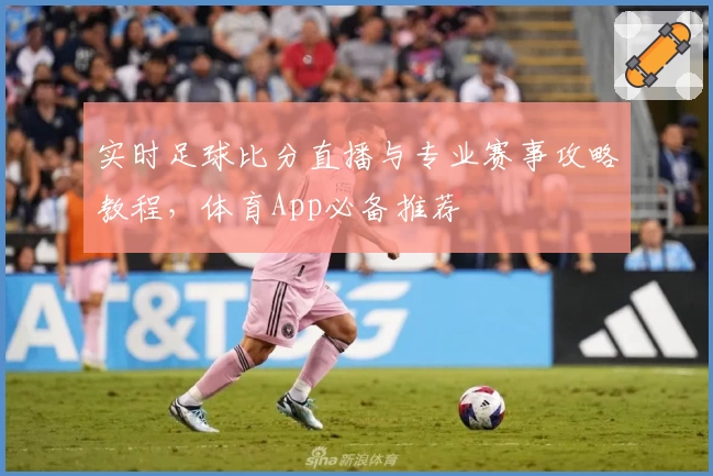 实时足球比分直播与专业赛事攻略教程,体育App必备推荐