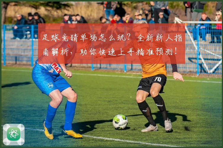 足球竞猜单场怎么玩？全新新人指南解析，助你快速上手精准预测！