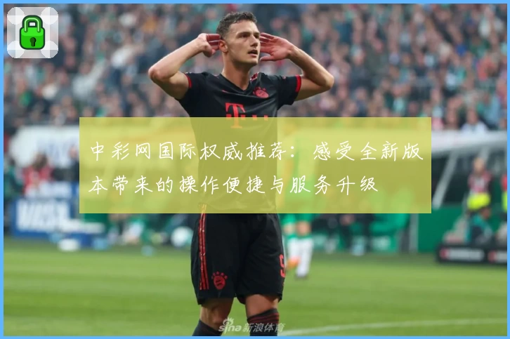 中彩网国际权威推荐:感受全新版本带来的操作便捷与服务升级