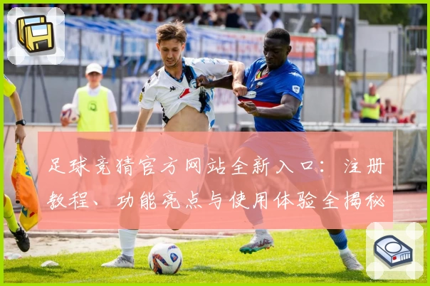 足球竞猜官方网站全新入口：注册教程、功能亮点与使用体验全揭秘