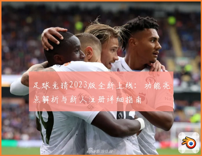 足球竞猜2023版全新上线:功能亮点解析与新人注册详细指南