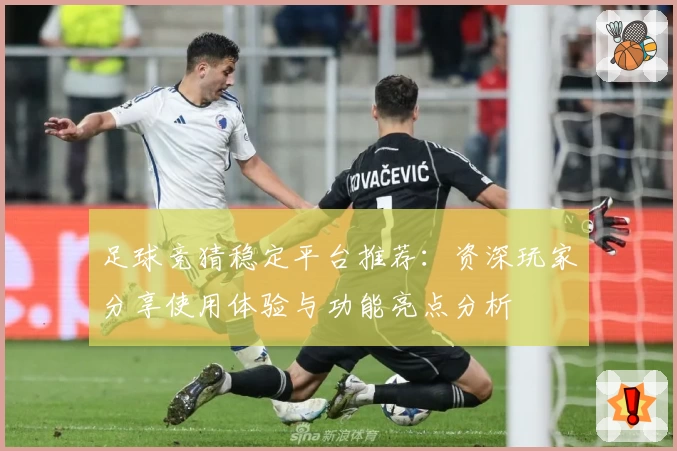 足球竞猜稳定平台推荐：资深玩家分享使用体验与功能亮点分析