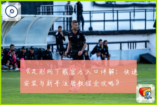 《足彩网下载官方入口详解：快速安装与新手注册教程全攻略》