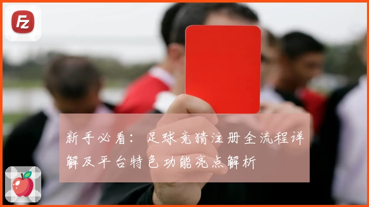 新手必看：足球竞猜注册全流程详解及平台特色功能亮点解析