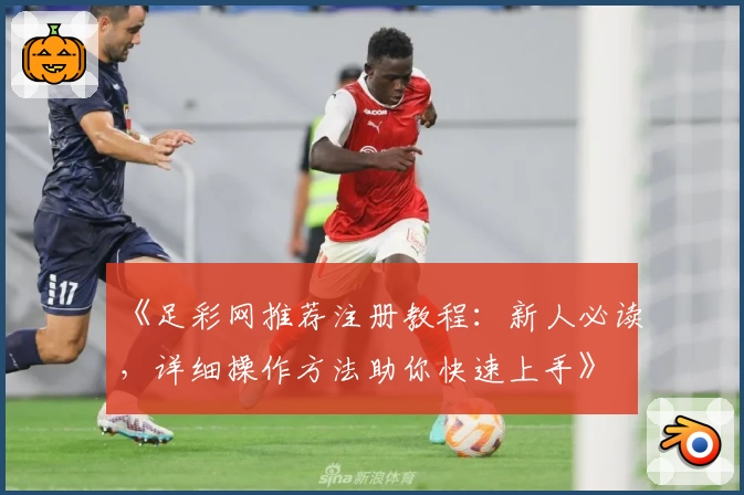 《足彩网推荐注册教程：新人必读，详细操作方法助你快速上手》