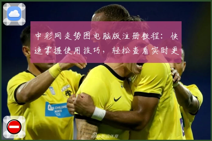 中彩网走势图电脑版注册教程:快速掌握使用技巧,轻松查看实时更新趋势