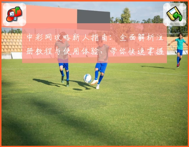 中彩网攻略新人指南：全面解析注册教程与使用体验，带你快速掌握核心功能