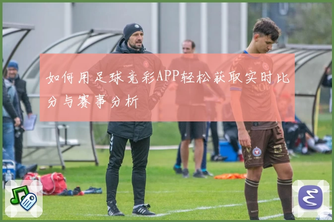 如何用足球竞彩APP轻松获取实时比分与赛事分析