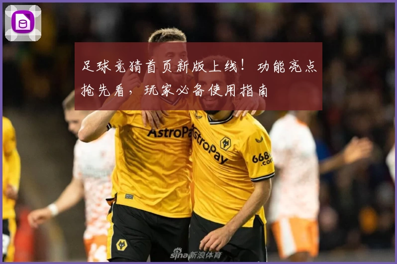 足球竞猜首页新版上线！功能亮点抢先看，玩家必备使用指南