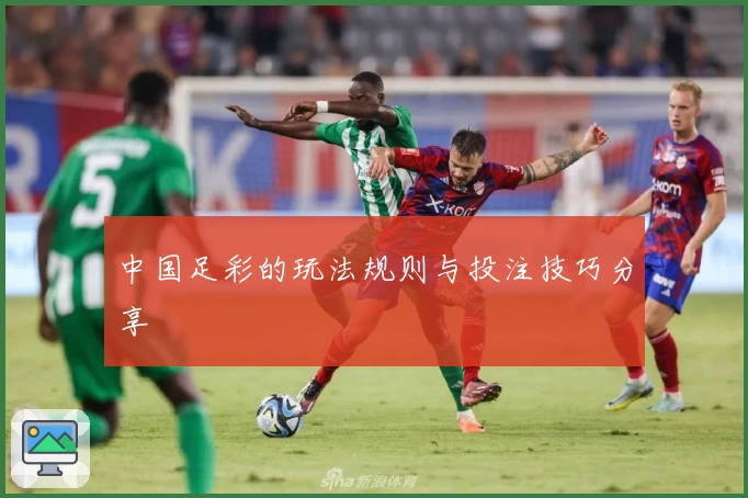 中国足彩的玩法规则与投注技巧分享