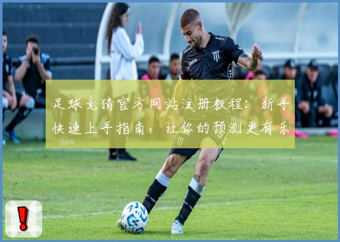 足球竞猜官方网站注册教程：新手快速上手指南，让你的预测更有乐趣