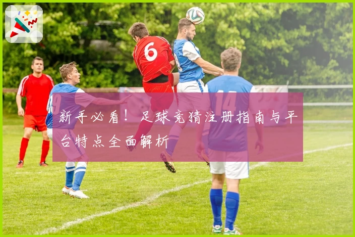 新手必看！足球竞猜注册指南与平台特点全面解析