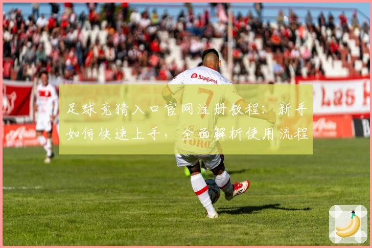 足球竞猜入口官网注册教程：新手如何快速上手，全面解析使用流程与功能特色