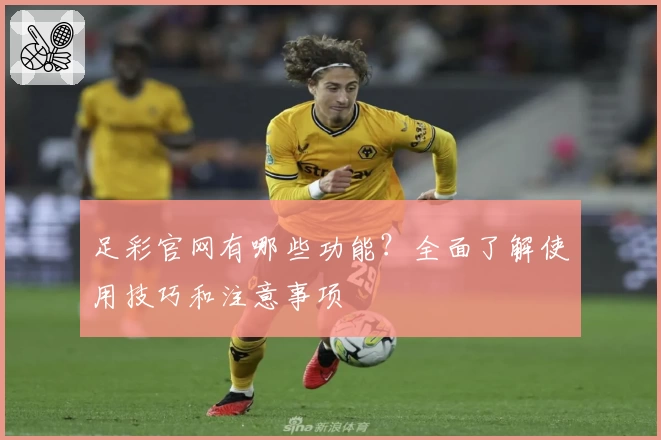 足彩官网有哪些功能？全面了解使用技巧和注意事项