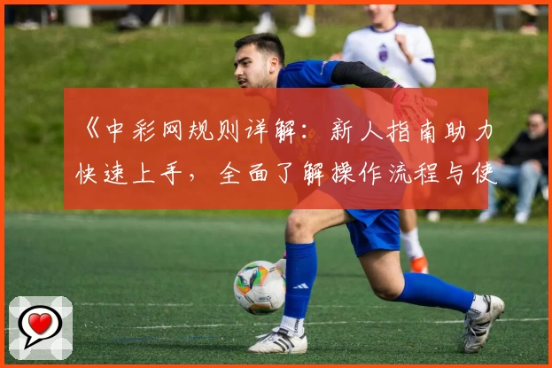 《中彩网规则详解：新人指南助力快速上手，全面了解操作流程与使用技巧》