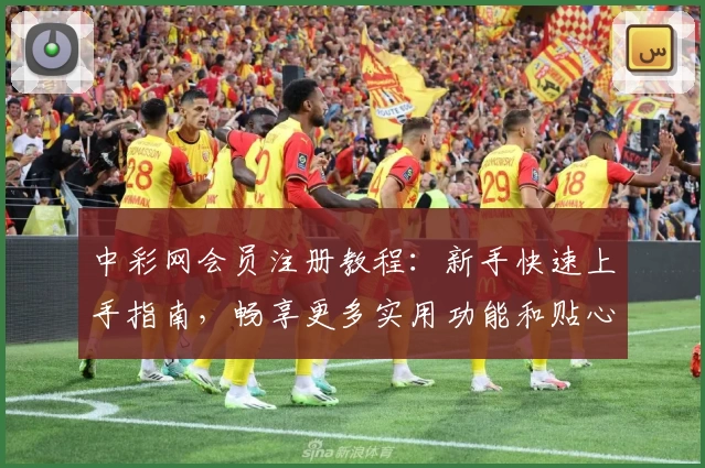 中彩网会员注册教程:新手快速上手指南,畅享更多实用功能和贴心服务
