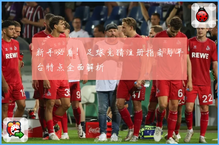 新手必看！足球竞猜注册指南与平台特点全面解析