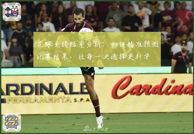 足球竞猜赔率分析:如何精准预测比赛结果,让每一次选择更科学