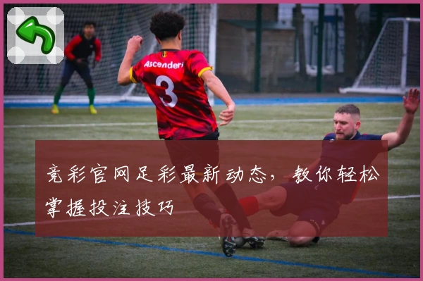 竞彩官网足彩最新动态，教你轻松掌握投注技巧