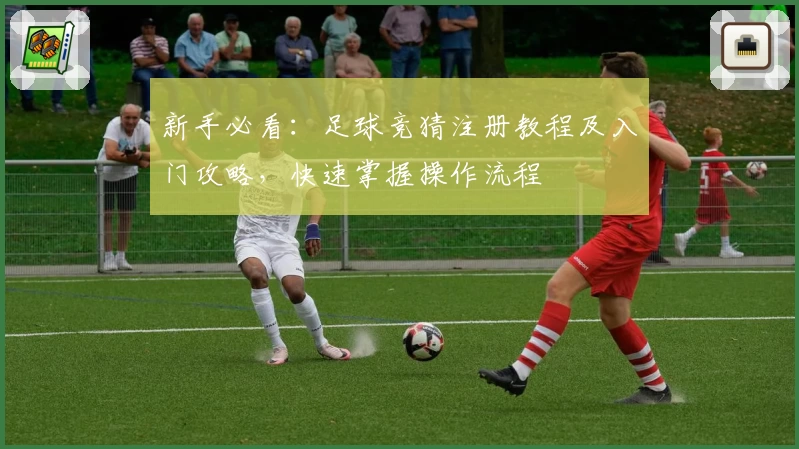 新手必看:足球竞猜注册教程及入门攻略,快速掌握操作流程