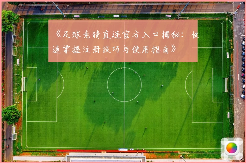 《足球竞猜直连官方入口揭秘：快速掌握注册技巧与使用指南》