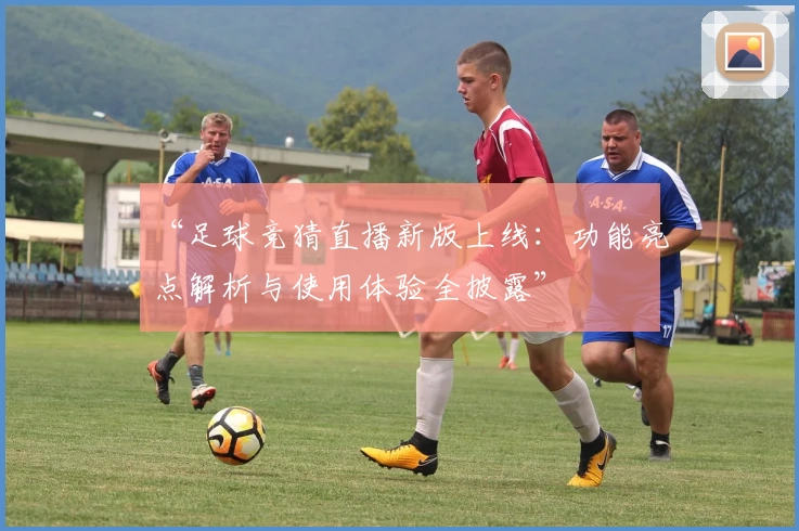 “足球竞猜直播新版上线：功能亮点解析与使用体验全披露”