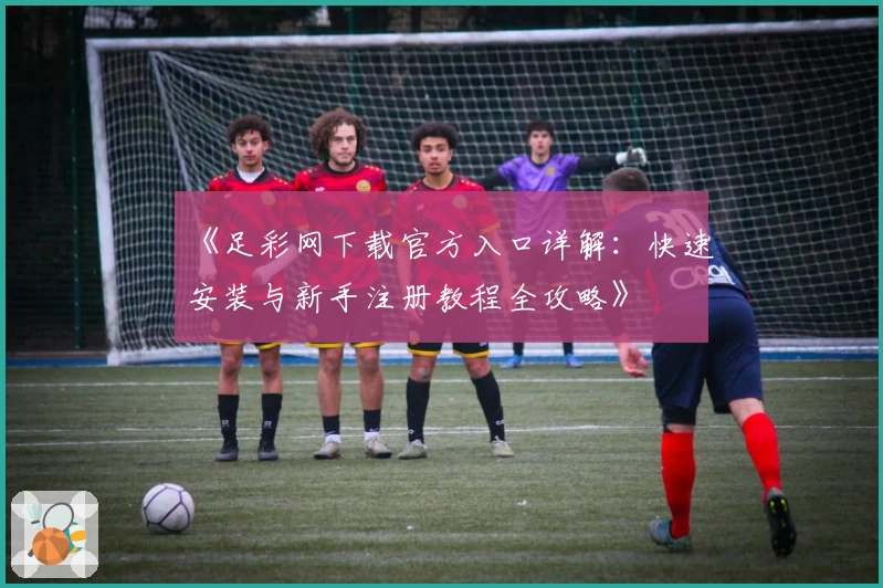 《足彩网下载官方入口详解：快速安装与新手注册教程全攻略》