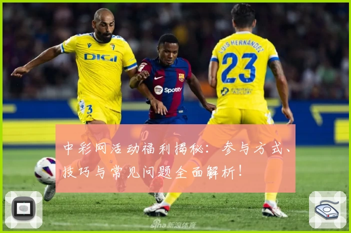 中彩网活动福利揭秘：参与方式、技巧与常见问题全面解析！
