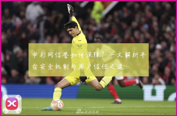 中彩网信誉如何保障？一文解析平台安全机制与用户信任之道