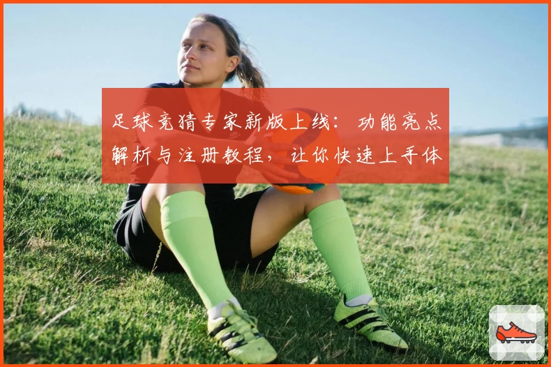 足球竞猜专家新版上线：功能亮点解析与注册教程，让你快速上手体验