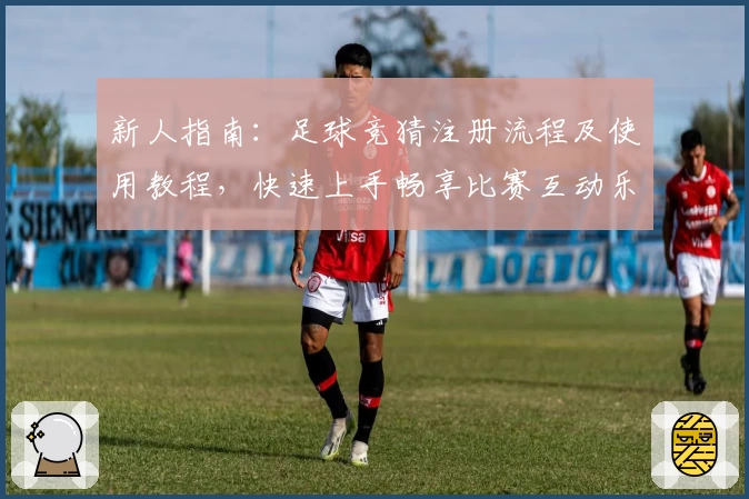 新人指南：足球竞猜注册流程及使用教程，快速上手畅享比赛互动乐趣