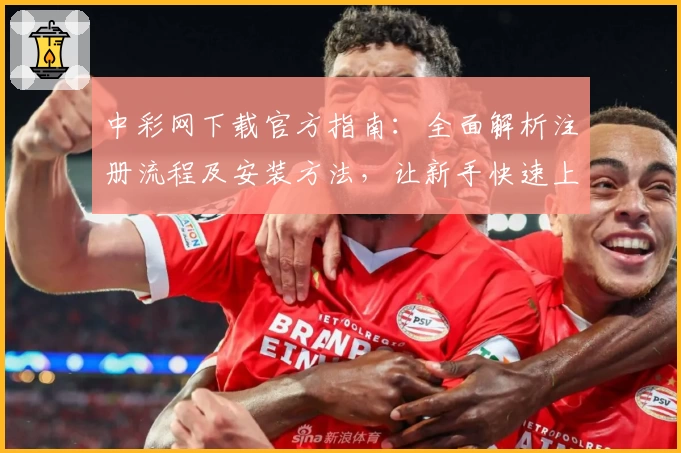 中彩网下载官方指南：全面解析注册流程及安装方法，让新手快速上手