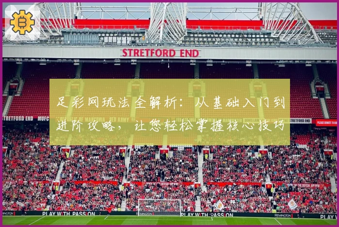 足彩网玩法全解析：从基础入门到进阶攻略，让您轻松掌握核心技巧