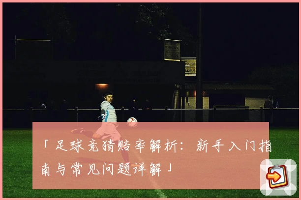 「足球竞猜赔率解析：新手入门指南与常见问题详解」