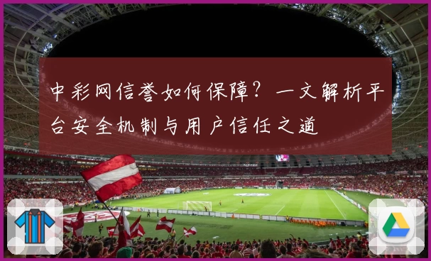中彩网信誉如何保障？一文解析平台安全机制与用户信任之道